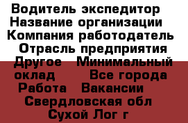 Водитель-экспедитор › Название организации ­ Компания-работодатель › Отрасль предприятия ­ Другое › Минимальный оклад ­ 1 - Все города Работа » Вакансии   . Свердловская обл.,Сухой Лог г.